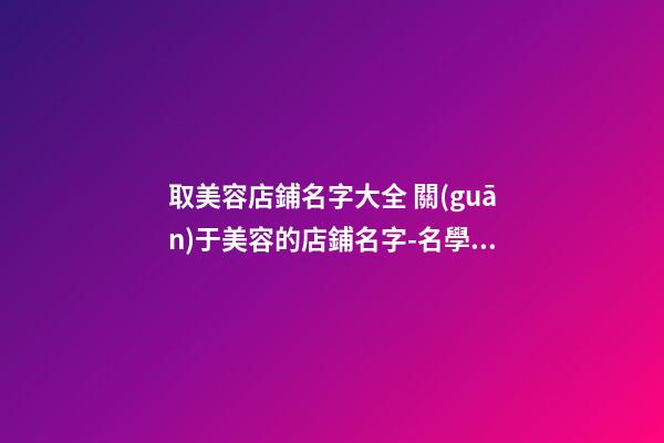 取美容店鋪名字大全 關(guān)于美容的店鋪名字-名學(xué)網(wǎng)